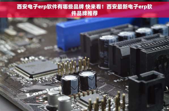 西安电子erp软件有哪些品牌 快来看！西安最新电子erp软件品牌推荐