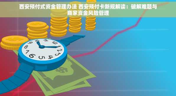 西安预付式资金管理办法 西安预付卡新规解读：破解难题与商家资金风险管理