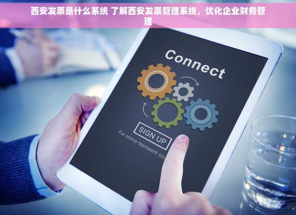 西安发票是什么系统 了解西安发票管理系统，优化企业财务管理