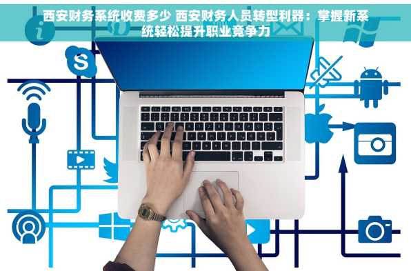 西安财务系统收费多少 西安财务人员转型利器：掌握新系统轻松提升职业竞争力