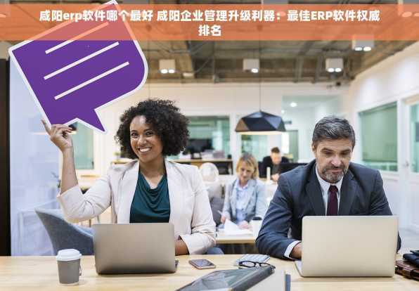 咸阳erp软件哪个最好 咸阳企业管理升级利器：最佳ERP软件权威排名
