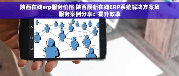 陕西在线erp服务价格 陕西最新在线ERP系统解决方案及服务案例分享：提升效率