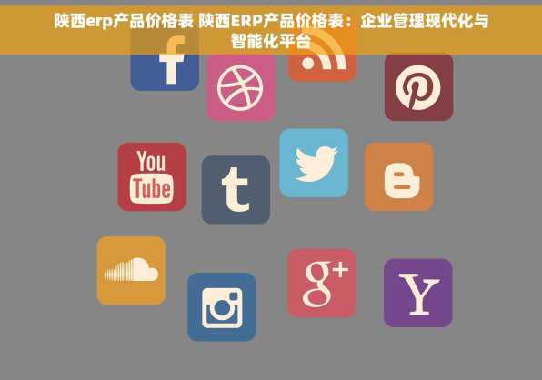 陕西erp产品价格表 陕西ERP产品价格表：企业管理现代化与智能化平台
