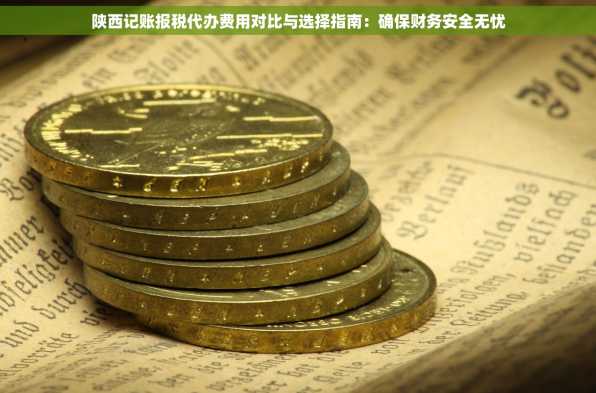 陕西记账报税代办费用对比与选择指南：确保财务安全无忧