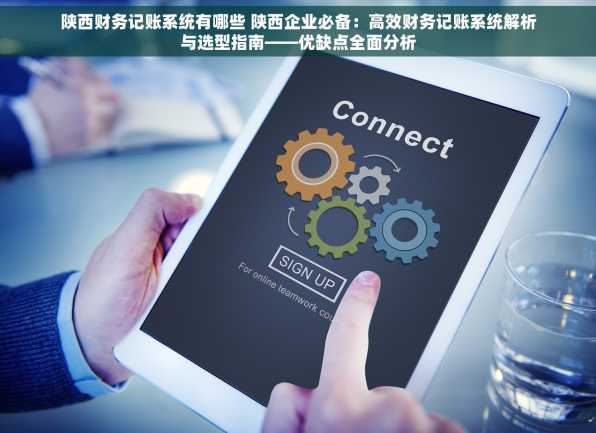 陕西财务记账系统有哪些 陕西企业必备：高效财务记账系统解析与选型指南——优缺点全面分析
