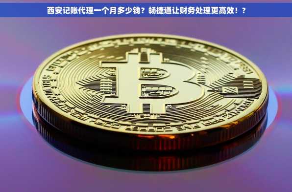 西安记账代理一个月多少钱？畅捷通让财务处理更高效！?
