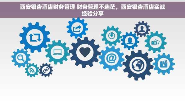西安银杏酒店财务管理 财务管理不迷茫，西安银杏酒店实战经验分享