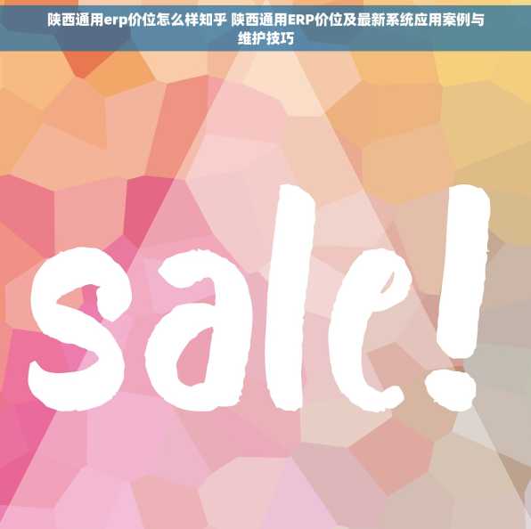 陕西通用erp价位怎么样知乎 陕西通用ERP价位及最新系统应用案例与维护技巧