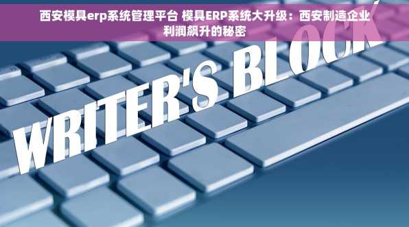 西安模具erp系统管理平台 模具ERP系统大升级：西安制造企业利润飙升的秘密