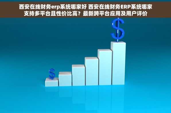 西安在线财务erp系统哪家好 西安在线财务ERP系统哪家支持多平台且性价比高？最新跨平台应用及用户评价