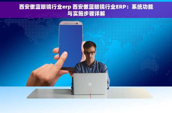 西安傲蓝眼镜行业erp 西安傲蓝眼镜行业ERP：系统功能与实施步骤详解