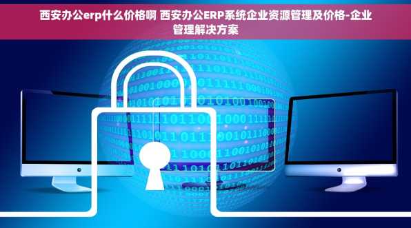 西安办公erp什么价格啊 西安办公ERP系统企业资源管理及价格-企业管理解决方案