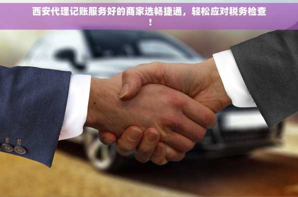 西安代理记账服务好的商家选畅捷通，轻松应对税务检查！