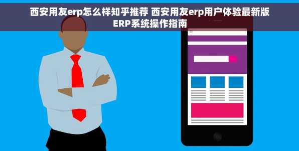 西安用友erp怎么样知乎推荐 西安用友erp用户体验最新版ERP系统操作指南