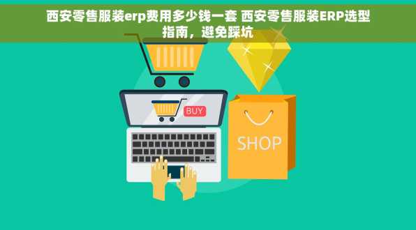 西安零售服装erp费用多少钱一套 西安零售服装ERP选型指南，避免踩坑