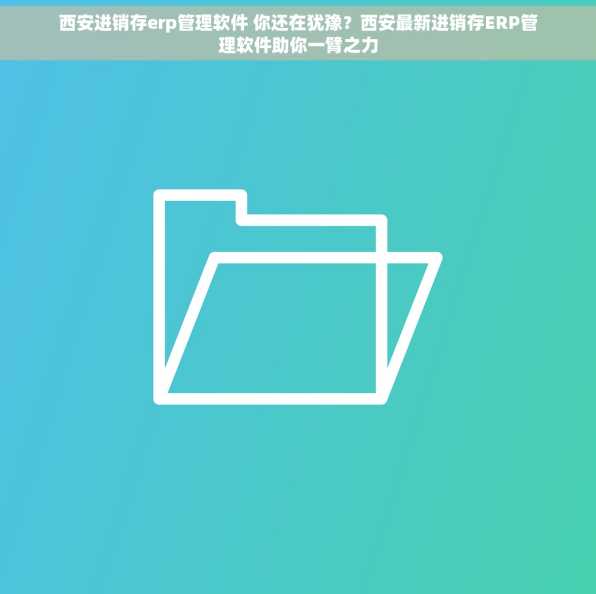 西安进销存erp管理软件 你还在犹豫？西安最新进销存ERP管理软件助你一臂之力