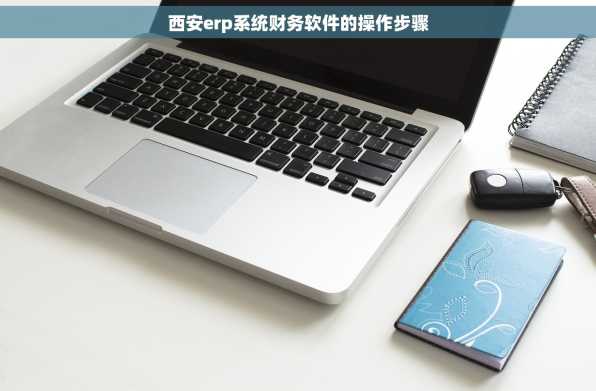 西安erp系统财务软件的操作步骤