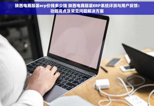 陕西电商服装erp价钱多少钱 陕西电商服装ERP系统评测与用户反馈：功能亮点及常见问题解决方案