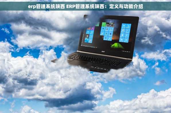 erp管理系统陕西 ERP管理系统陕西：定义与功能介绍