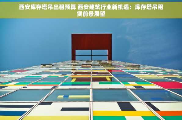 西安库存塔吊出租预算 西安建筑行业新机遇：库存塔吊租赁前景展望