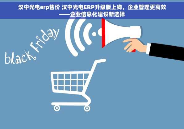 汉中光电erp售价 汉中光电ERP升级版上线，企业管理更高效——企业信息化建设新选择