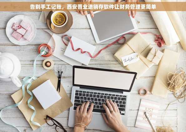 告别手工记账，西安晋业进销存软件让财务管理更简单