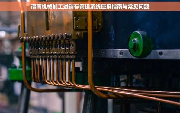 渭南机械加工进销存管理系统使用指南与常见问题