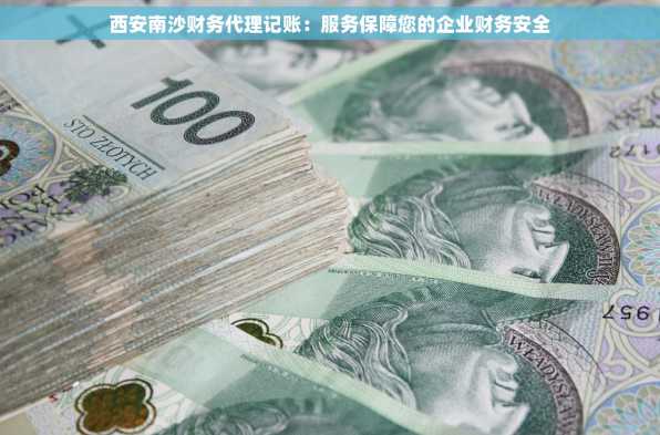 西安南沙财务代理记账：服务保障您的企业财务安全