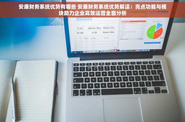 安康财务系统优势有哪些 安康财务系统优势解读：亮点功能与模块助力企业高效运营全面分析