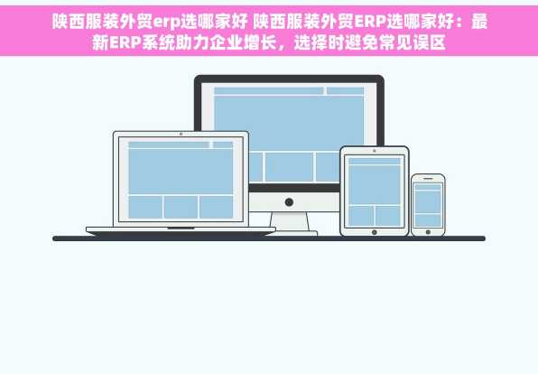 陕西服装外贸erp选哪家好 陕西服装外贸ERP选哪家好：最新ERP系统助力企业增长，选择时避免常见误区