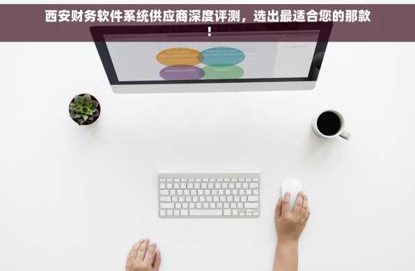 西安财务软件系统供应商深度评测，选出最适合您的那款！