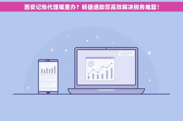 西安记账代理哪里办？畅捷通助您高效解决税务难题！