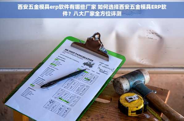 西安五金模具erp软件有哪些厂家 如何选择西安五金模具ERP软件？八大厂家全方位评测