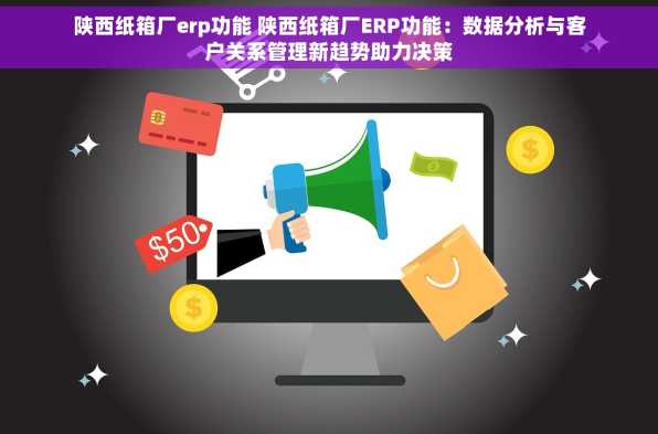 陕西纸箱厂erp功能 陕西纸箱厂ERP功能：数据分析与客户关系管理新趋势助力决策