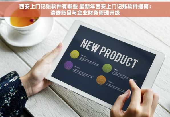 西安上门记账软件有哪些 最新年西安上门记账软件指南：清晰账目与企业财务管理升级