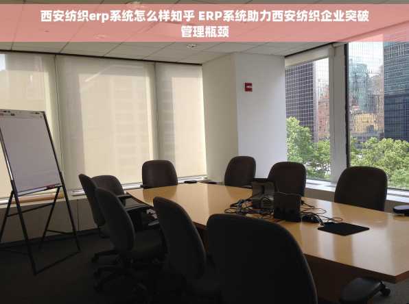 西安纺织erp系统怎么样知乎 ERP系统助力西安纺织企业突破管理瓶颈