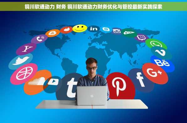 铜川软通动力 财务 铜川软通动力财务优化与管控最新实践探索