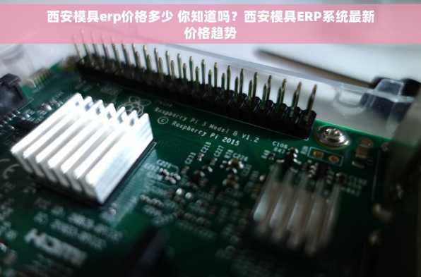 西安模具erp价格多少 你知道吗？西安模具ERP系统最新价格趋势