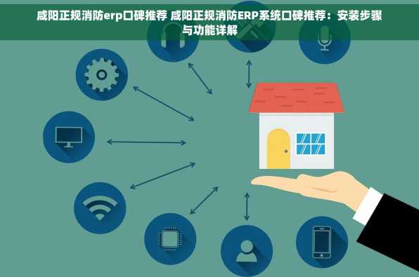 咸阳正规消防erp口碑推荐 咸阳正规消防ERP系统口碑推荐：安装步骤与功能详解