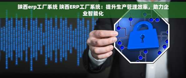 陕西erp工厂系统 陕西ERP工厂系统：提升生产管理效率，助力企业智能化