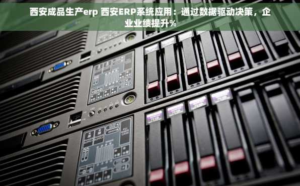 西安成品生产erp 西安ERP系统应用：通过数据驱动决策，企业业绩提升%