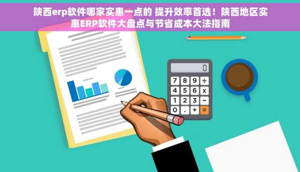 陕西erp软件哪家实惠一点的 提升效率首选！陕西地区实惠ERP软件大盘点与节省成本大法指南