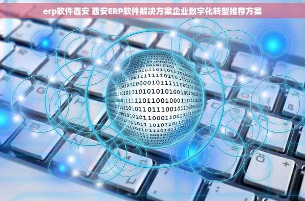 erp软件西安 西安ERP软件解决方案企业数字化转型推荐方案