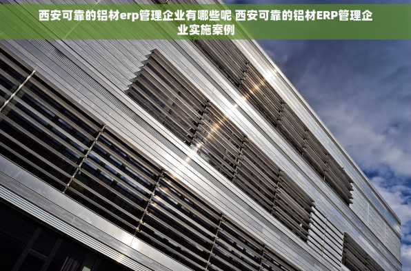 西安可靠的铝材erp管理企业有哪些呢 西安可靠的铝材ERP管理企业实施案例