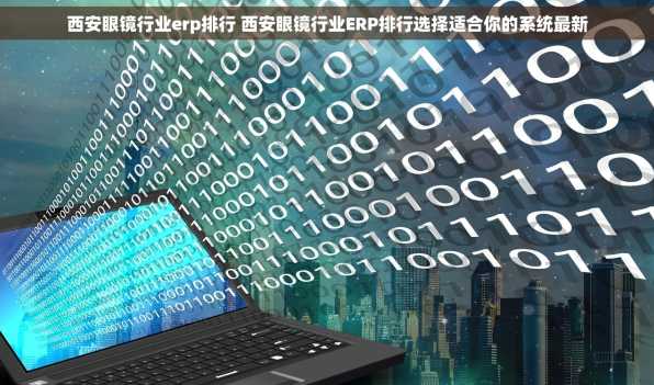 西安眼镜行业erp排行 西安眼镜行业ERP排行选择适合你的系统最新