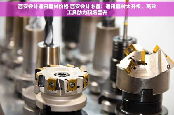 西安会计通讯器材价格 西安会计必备：通讯器材大升级，高效工具助力职场晋升