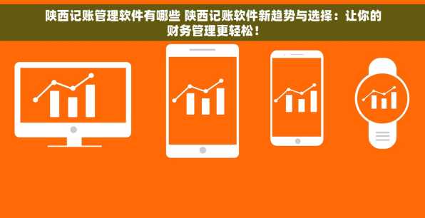 陕西记账管理软件有哪些 陕西记账软件新趋势与选择：让你的财务管理更轻松！