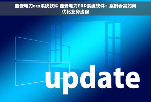 西安电力erp系统软件 西安电力ERP系统软件：案例看其如何优化业务流程