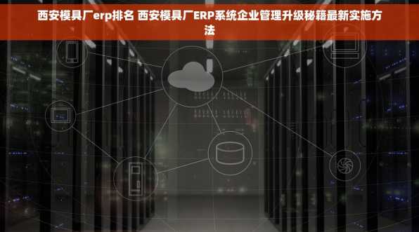 西安模具厂erp排名 西安模具厂ERP系统企业管理升级秘籍最新实施方法