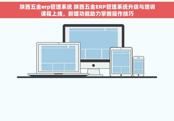 陕西五金erp管理系统 陕西五金ERP管理系统升级与培训课程上线，新增功能助力掌握操作技巧